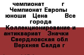 11.1) чемпионат : 1984 г - Чемпионат Европы - юноши › Цена ­ 99 - Все города Коллекционирование и антиквариат » Значки   . Свердловская обл.,Верхняя Салда г.